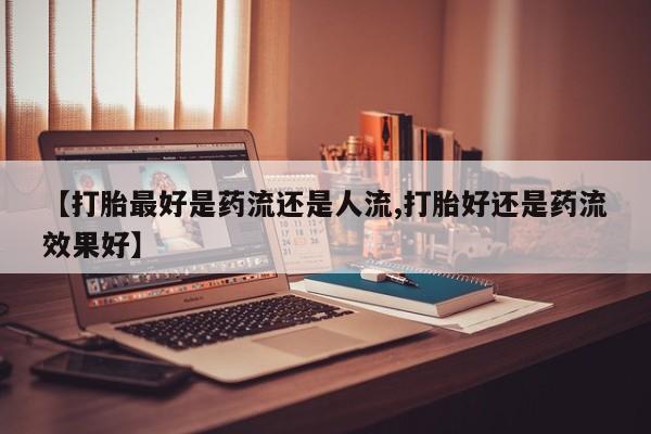 米非司酮打胎药官网【打胎最好是药流还是人流,打胎好还是药流效果好】
