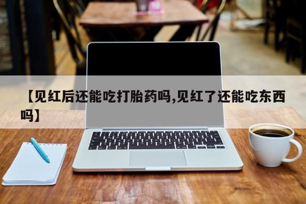 米非司酮打胎药官网【见红后还能吃打胎药吗,见红了还能吃东西吗】