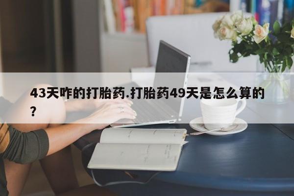米非司酮打胎药官网43天咋的打胎药.打胎药49天是怎么算的？