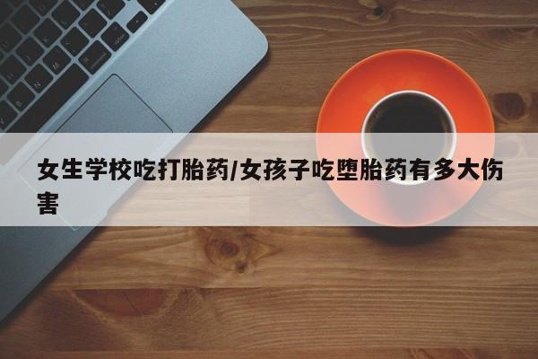 米非司酮打胎药官网女生学校吃打胎药/女孩子吃堕胎药有多大伤害