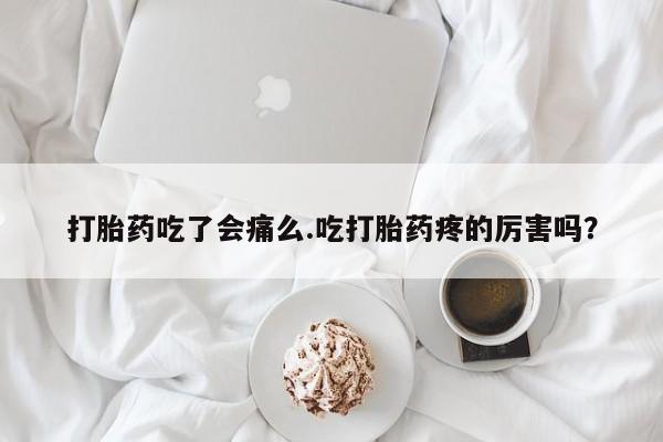 米非司酮打胎药官网打胎药吃了会痛么.吃打胎药疼的厉害吗？