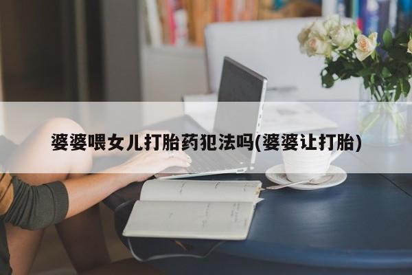 米非司酮打胎药官网婆婆喂女儿打胎药犯法吗(婆婆让打胎)