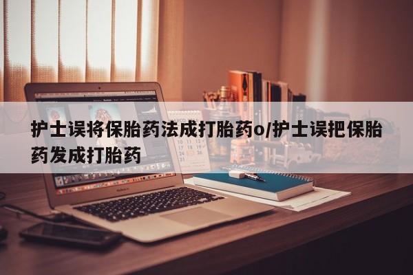 米非司酮打胎药官网护士误将保胎药法成打胎药o/护士误把保胎药发成打胎药