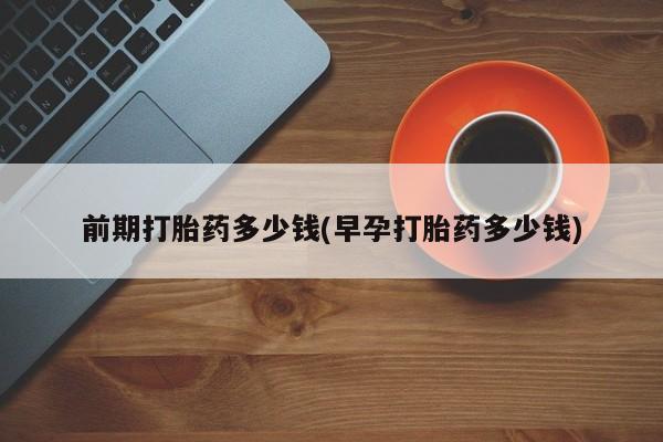 米非司酮打胎药官网前期打胎药多少钱(早孕打胎药多少钱)