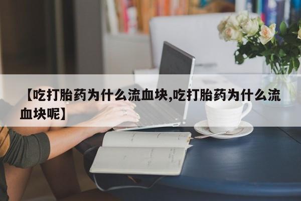 米非司酮打胎药官网【吃打胎药为什么流血块,吃打胎药为什么流血块呢】