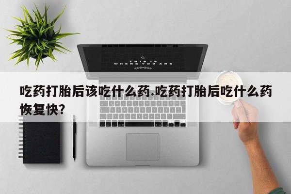 米非司酮打胎药官网吃药打胎后该吃什么药.吃药打胎后吃什么药恢复快？