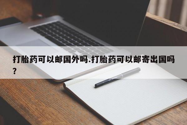 米非司酮打胎药官网打胎药可以邮国外吗.打胎药可以邮寄出国吗？