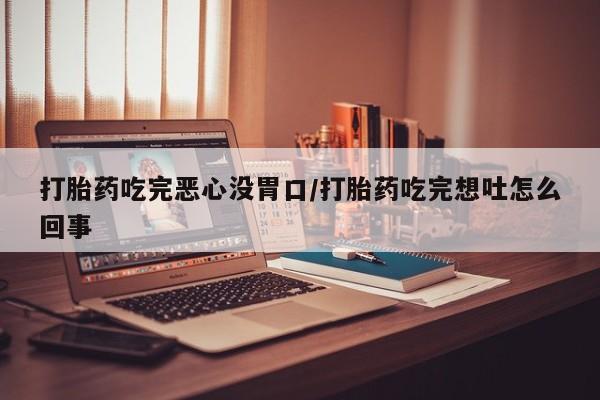 米非司酮打胎药官网打胎药吃完恶心没胃口/打胎药吃完想吐怎么回事