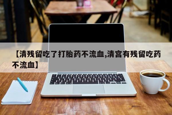 米非司酮打胎药官网【清残留吃了打胎药不流血,清宫有残留吃药不流血】