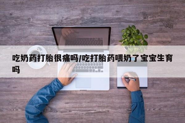 米非司酮打胎药官网吃奶药打胎很痛吗/吃打胎药喂奶了宝宝生育吗
