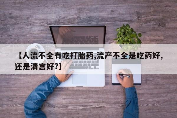 米非司酮打胎药官网【人流不全有吃打胎药,流产不全是吃药好,还是清宫好?】
