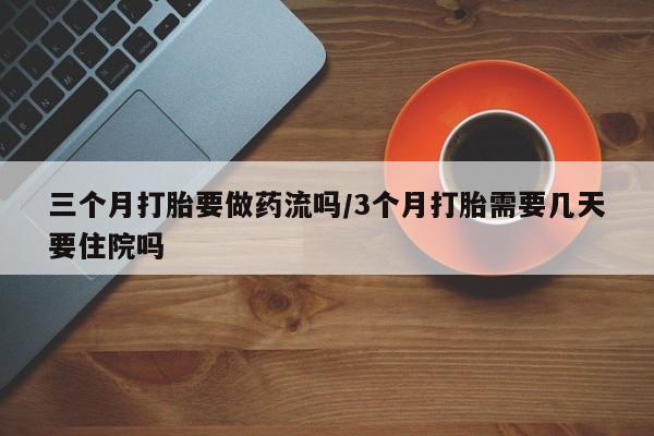 米非司酮打胎药官网三个月打胎要做药流吗/3个月打胎需要几天要住院吗
