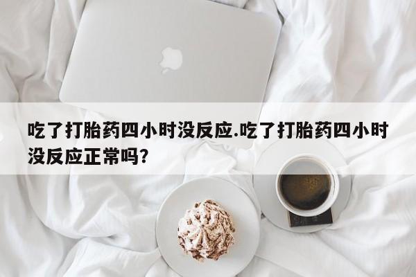 米非司酮打胎药官网吃了打胎药四小时没反应.吃了打胎药四小时没反应正常吗？