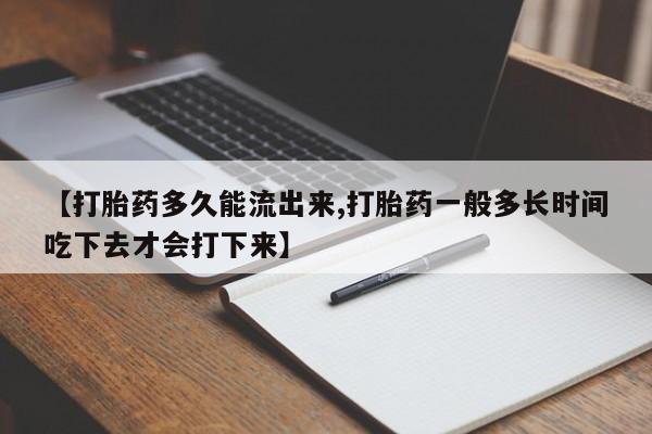 米非司酮打胎药官网【打胎药多久能流出来,打胎药一般多长时间吃下去才会打下来】