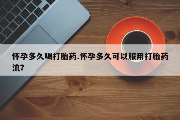 米非司酮打胎药官网怀孕多久喝打胎药.怀孕多久可以服用打胎药流？