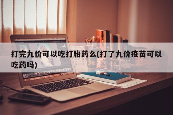 米非司酮打胎药官网打完九价可以吃打胎药么(打了九价疫苗可以吃药吗)