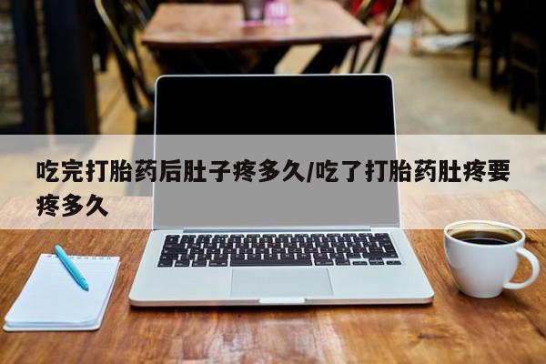 米非司酮打胎药官网吃完打胎药后肚子疼多久/吃了打胎药肚疼要疼多久