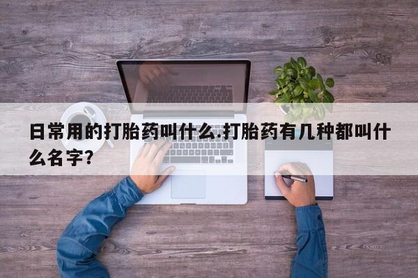 米非司酮打胎药官网日常用的打胎药叫什么.打胎药有几种都叫什么名字？