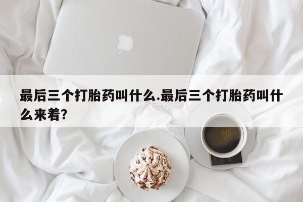 米非司酮打胎药官网最后三个打胎药叫什么.最后三个打胎药叫什么来着？