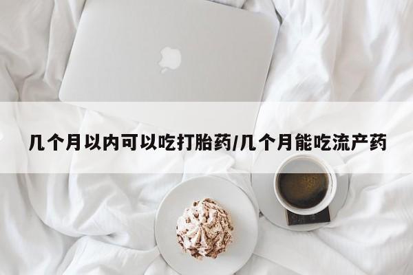米非司酮打胎药官网几个月以内可以吃打胎药/几个月能吃流产药