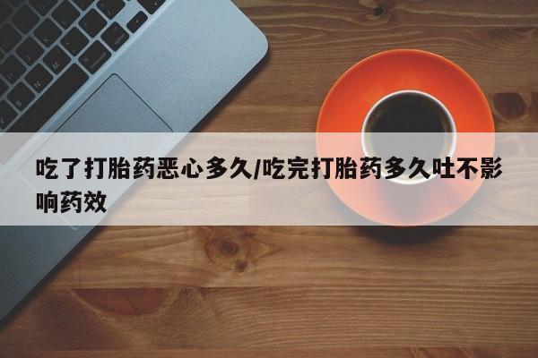 米非司酮打胎药官网吃了打胎药恶心多久/吃完打胎药多久吐不影响药效