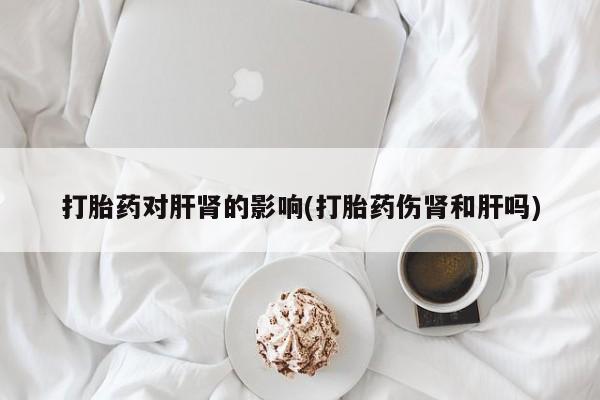 米非司酮打胎药官网打胎药对肝肾的影响(打胎药伤肾和肝吗)