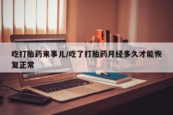 米非司酮打胎药官网吃打胎药来事儿/吃了打胎药月经多久才能恢复正常