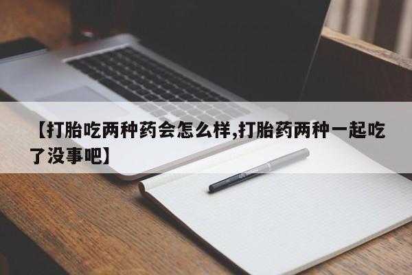米非司酮打胎药官网【打胎吃两种药会怎么样,打胎药两种一起吃了没事吧】