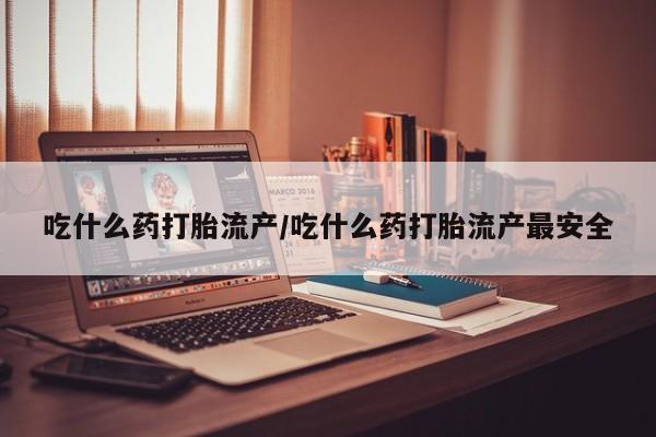 米非司酮打胎药官网吃什么药打胎流产/吃什么药打胎流产最安全