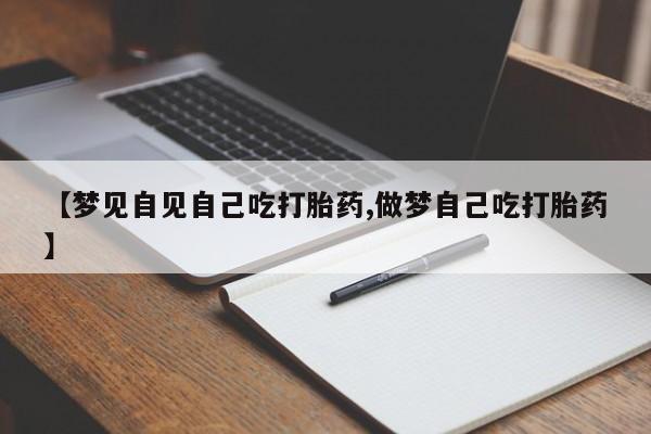 米非司酮打胎药官网【梦见自见自己吃打胎药,做梦自己吃打胎药】