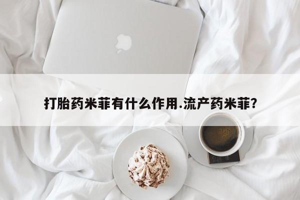 米非司酮打胎药官网打胎药米菲有什么作用.流产药米菲？
