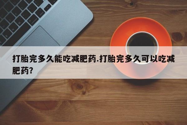 米非司酮打胎药官网打胎完多久能吃减肥药.打胎完多久可以吃减肥药？