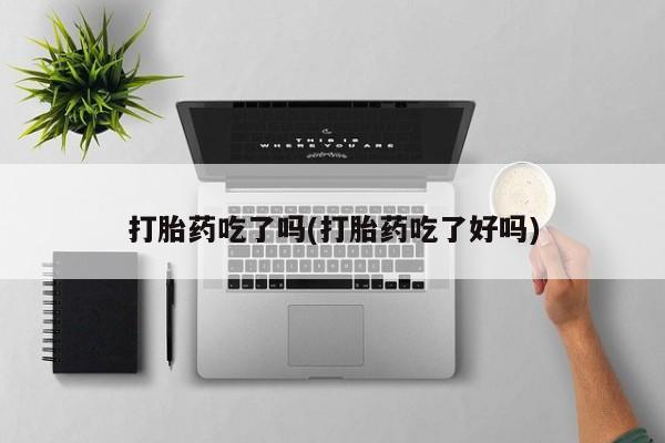 米非司酮打胎药官网打胎药吃了吗(打胎药吃了好吗)
