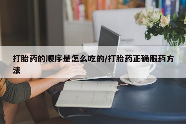 米非司酮打胎药官网打胎药的顺序是怎么吃的/打胎药正确服药方法