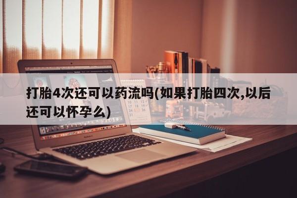 米非司酮打胎药官网打胎4次还可以药流吗(如果打胎四次,以后还可以怀孕么)