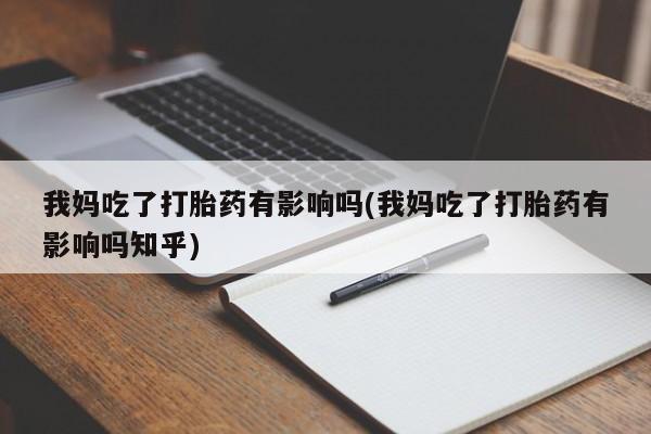 米非司酮打胎药官网我妈吃了打胎药有影响吗(我妈吃了打胎药有影响吗知乎)