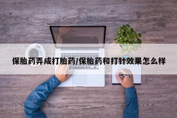 米非司酮打胎药官网保胎药弄成打胎药/保胎药和打针效果怎么样