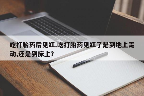 米非司酮打胎药官网吃打胎药后见红.吃打胎药见红了是到地上走动,还是到床上？