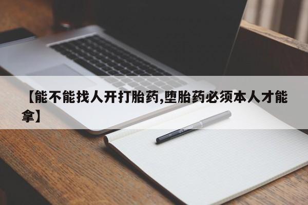 米非司酮打胎药官网【能不能找人开打胎药,堕胎药必须本人才能拿】
