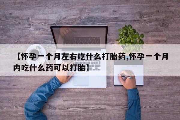 米非司酮打胎药官网【怀孕一个月左右吃什么打胎药,怀孕一个月内吃什么药可以打胎】