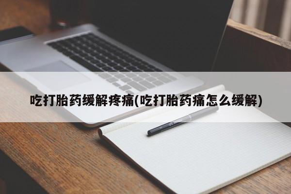 米非司酮打胎药官网吃打胎药缓解疼痛(吃打胎药痛怎么缓解)