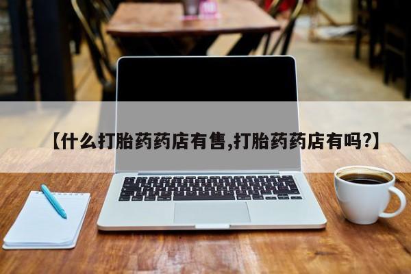 米非司酮打胎药官网【什么打胎药药店有售,打胎药药店有吗?】