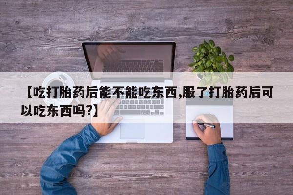 米非司酮打胎药官网【吃打胎药后能不能吃东西,服了打胎药后可以吃东西吗?】