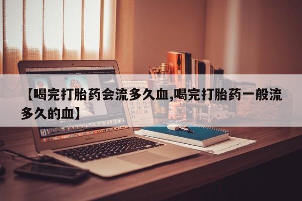 米非司酮打胎药官网【喝完打胎药会流多久血,喝完打胎药一般流多久的血】