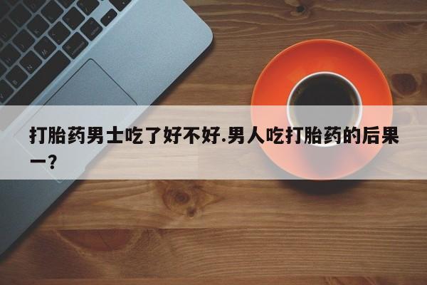米非司酮打胎药官网打胎药男士吃了好不好.男人吃打胎药的后果一？