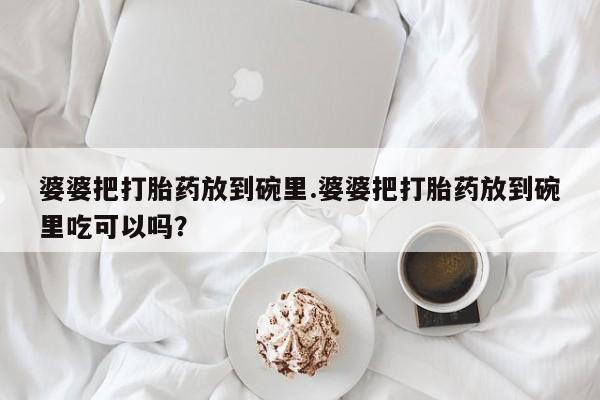 米非司酮打胎药官网婆婆把打胎药放到碗里.婆婆把打胎药放到碗里吃可以吗？