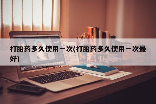 米非司酮打胎药官网打胎药多久使用一次(打胎药多久使用一次最好)