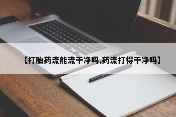 米非司酮打胎药官网【打胎药流能流干净吗,药流打得干净吗】