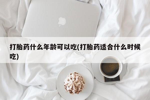 米非司酮打胎药官网打胎药什么年龄可以吃(打胎药适合什么时候吃)