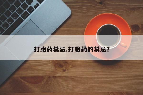 米非司酮打胎药官网打胎药禁忌.打胎药的禁忌？